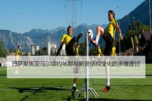 巴萨聚焦亚马尔续约年限与薪资结构变化的多维度讨论（kaiyun）