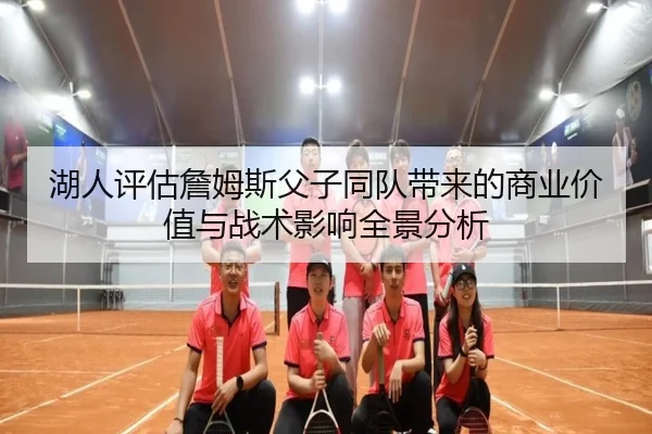 湖人评估詹姆斯父子同队带来的商业价值与战术影响全景分析（kaiyun）