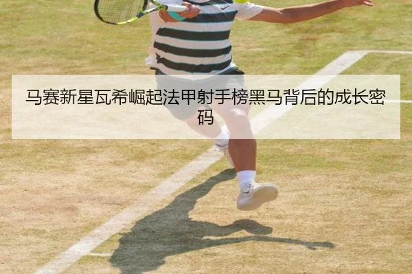 马赛新星瓦希崛起法甲射手榜黑马背后的成长密码 - kaiyun